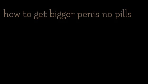 how to get bigger penis no pills