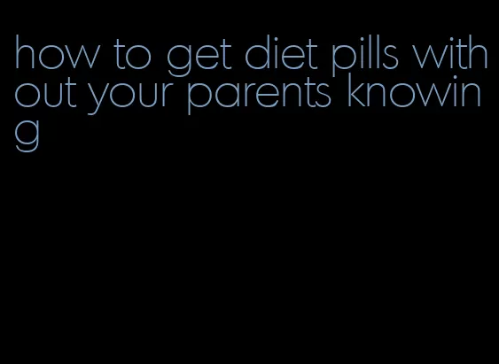 how to get diet pills without your parents knowing