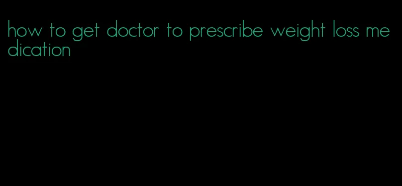 how to get doctor to prescribe weight loss medication