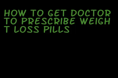 how to get doctor to prescribe weight loss pills