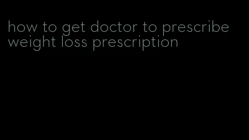 how to get doctor to prescribe weight loss prescription