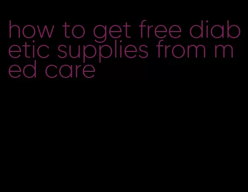 how to get free diabetic supplies from med care