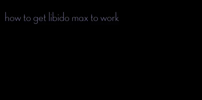 how to get libido max to work