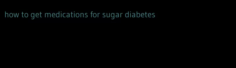 how to get medications for sugar diabetes