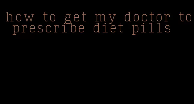 how to get my doctor to prescribe diet pills