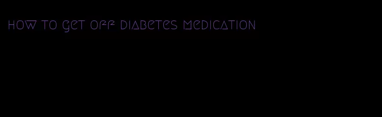 how to get off diabetes medication