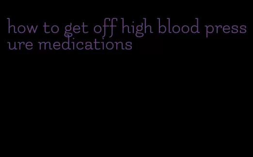 how to get off high blood pressure medications