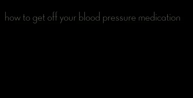 how to get off your blood pressure medication