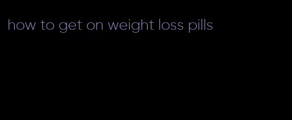 how to get on weight loss pills