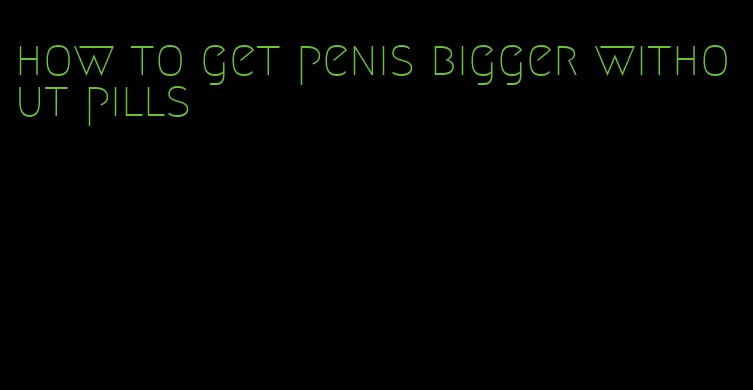 how to get penis bigger without pills