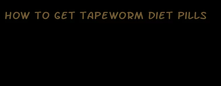 how to get tapeworm diet pills