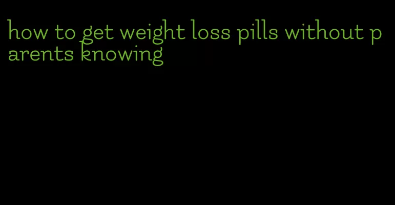 how to get weight loss pills without parents knowing