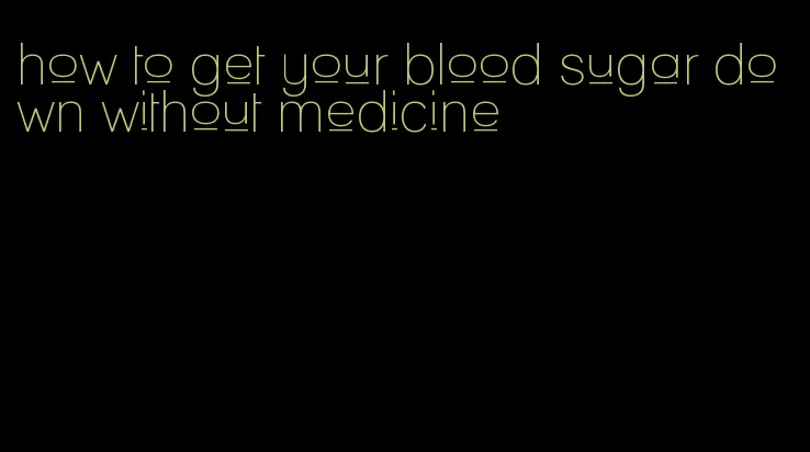 how to get your blood sugar down without medicine