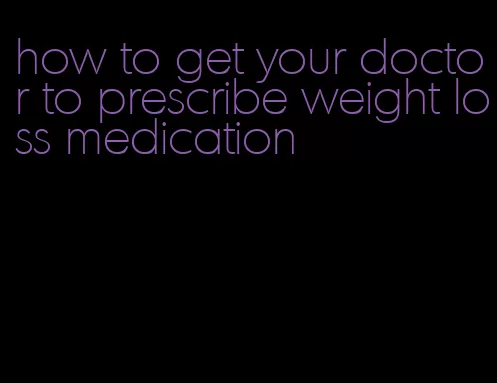 how to get your doctor to prescribe weight loss medication