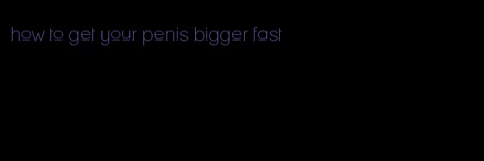 how to get your penis bigger fast