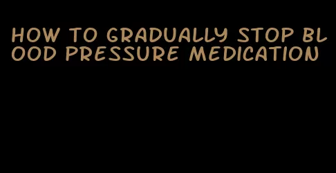 how to gradually stop blood pressure medication