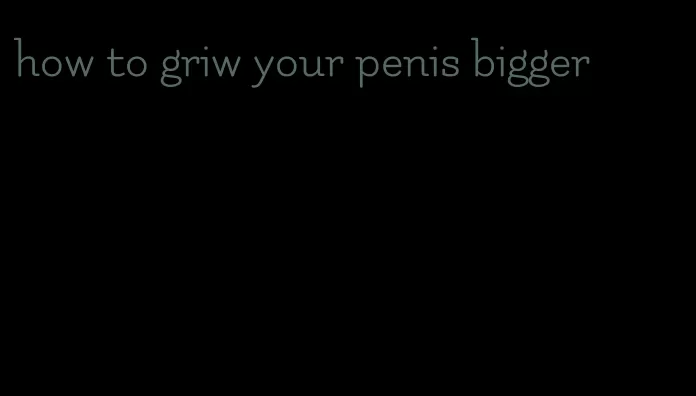 how to griw your penis bigger