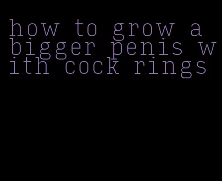 how to grow a bigger penis with cock rings