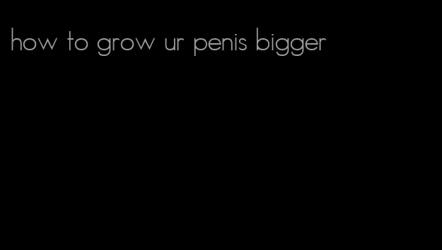 how to grow ur penis bigger