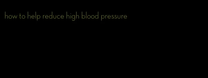 how to help reduce high blood pressure