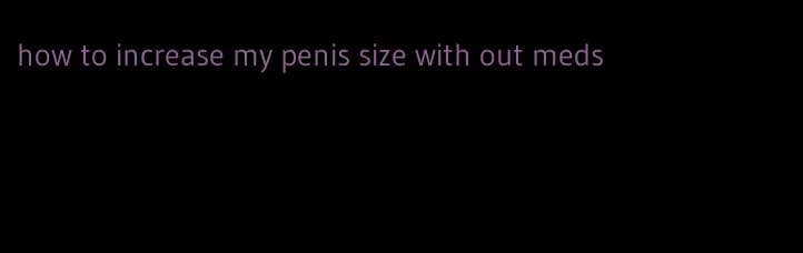 how to increase my penis size with out meds