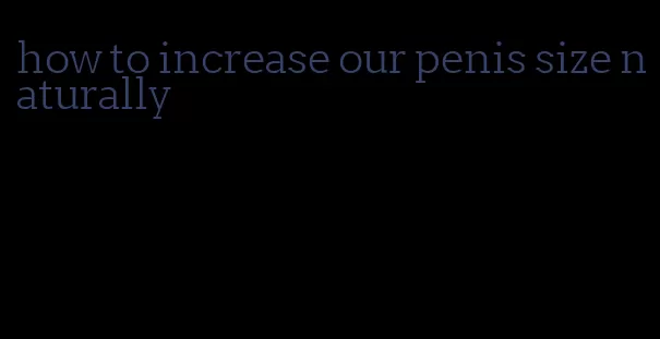 how to increase our penis size naturally