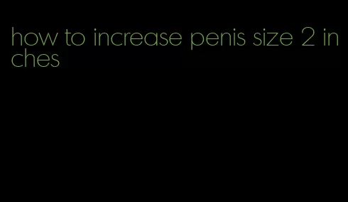 how to increase penis size 2 inches