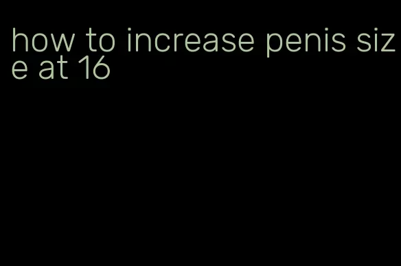 how to increase penis size at 16