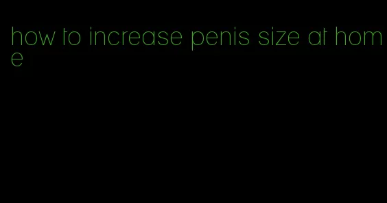 how to increase penis size at home