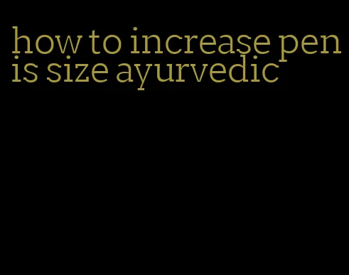 how to increase penis size ayurvedic