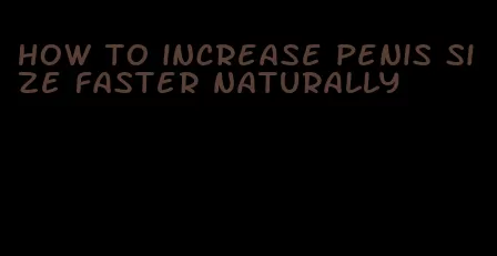 how to increase penis size faster naturally