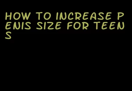 how to increase penis size for teens