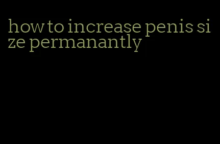 how to increase penis size permanantly