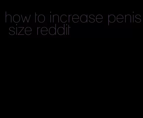 how to increase penis size reddit