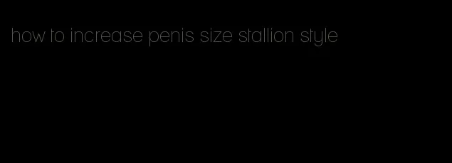 how to increase penis size stallion style