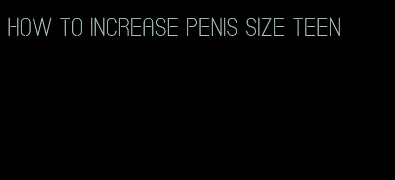 how to increase penis size teen