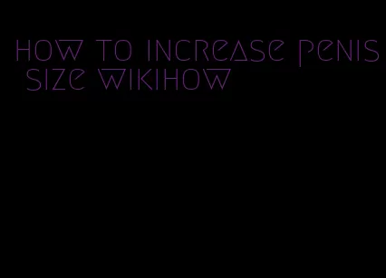 how to increase penis size wikihow