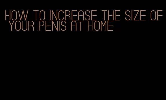 how to increase the size of your penis at home