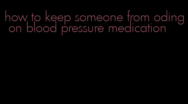 how to keep someone from oding on blood pressure medication