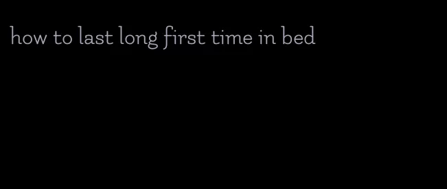 how to last long first time in bed