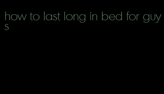 how to last long in bed for guys