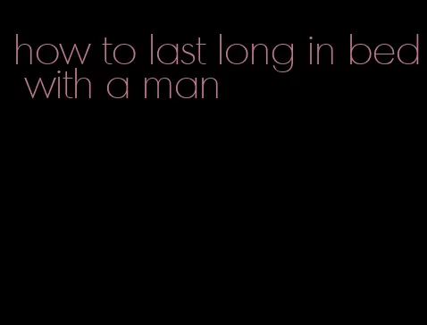 how to last long in bed with a man