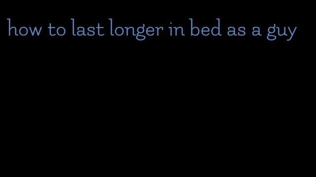 how to last longer in bed as a guy