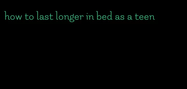 how to last longer in bed as a teen