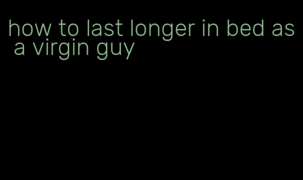 how to last longer in bed as a virgin guy