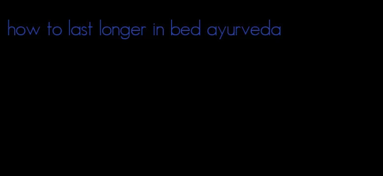 how to last longer in bed ayurveda