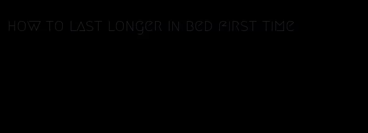 how to last longer in bed first time