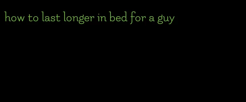 how to last longer in bed for a guy