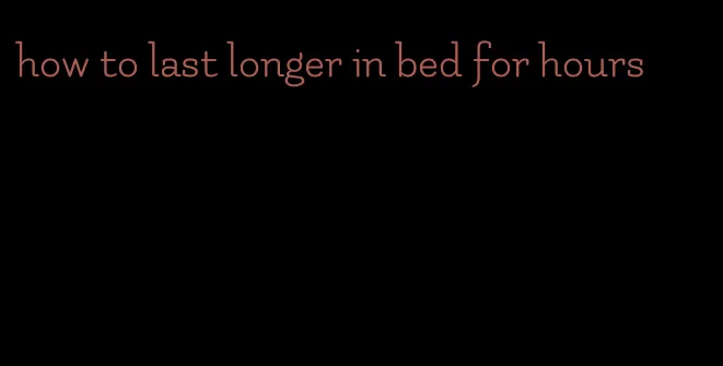 how to last longer in bed for hours