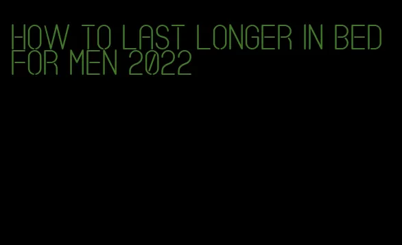 how to last longer in bed for men 2022